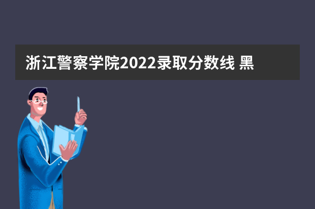 浙江警察学院2022录取分数线 黑龙江司法警官学院2022分数线